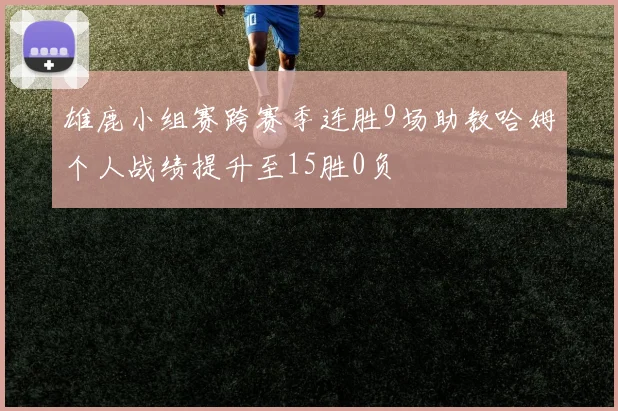 雄鹿小组赛跨赛季连胜9场助教哈姆个人战绩提升至15胜0负