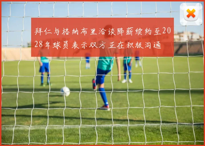 拜仁与格纳布里洽谈降薪续约至2028年球员表示双方正在积极沟通