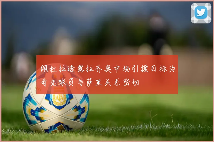 佩杜拉透露拉齐奥中场引援目标为奇克球员与萨里关系密切