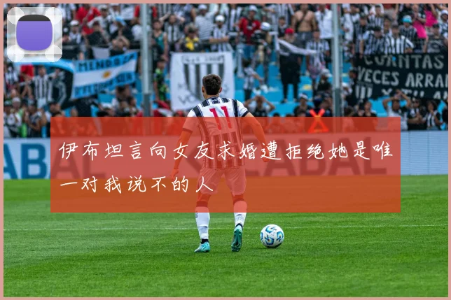 伊布坦言向女友求婚遭拒绝她是唯一对我说不的人