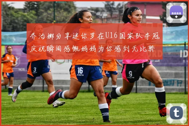 乔治娜分享迷你罗在U16国家队夺冠庆祝瞬间感慨妈妈为你感到无比骄傲