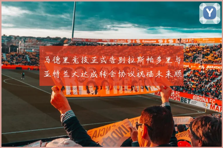 马德里竞技正式告别拉斯帕多里与亚特兰大达成转会协议祝福未来顺利