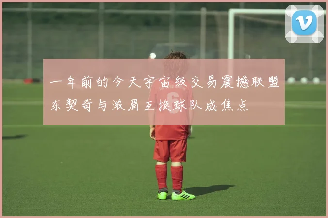 一年前的今天宇宙级交易震撼联盟东契奇与浓眉互换球队成焦点