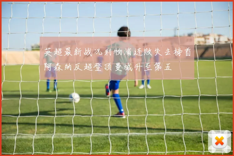英超最新战况利物浦连败失去榜首阿森纳反超登顶曼城升至第五