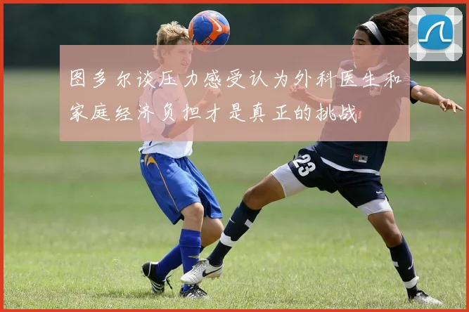图多尔谈压力感受认为外科医生和家庭经济负担才是真正的挑战