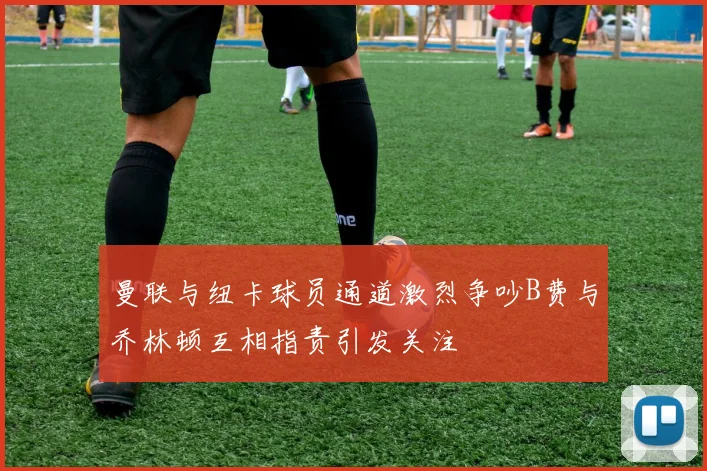 曼联与纽卡球员通道激烈争吵B费与乔林顿互相指责引发关注